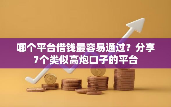 哪个平台借钱最容易通过？分享7个类似高炮口子的平台