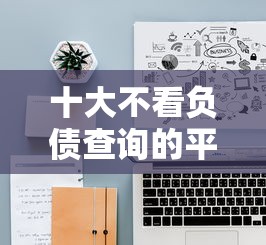 十大不看负债查询的平台盘点，解决网贷平台哪个好下款的问题