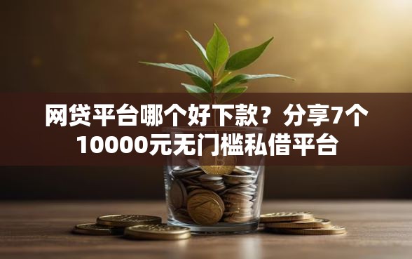 网贷平台哪个好下款？分享7个10000元无门槛私借平台