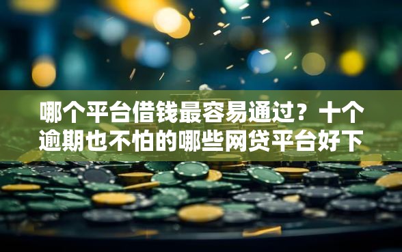 哪个平台借钱最容易通过？十个逾期也不怕的哪些网贷平台好下款