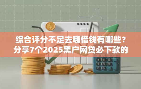 综合评分不足去哪借钱有哪些?分享7个2025黑户网贷必下款的平台 综合评分不足去哪借钱有哪些?分享7个2025黑户网贷必下款的平台