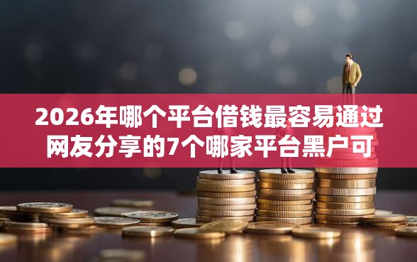 2026年哪个平台借钱最容易通过网友分享的7个哪家平台黑户可以借钱我觉得不错！