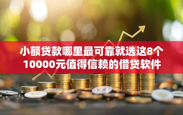 小额贷款哪里最可靠就选这8个10000元值得信赖的借贷软件