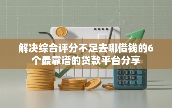 解决综合评分不足去哪借钱的6个最靠谱的贷款平台分享