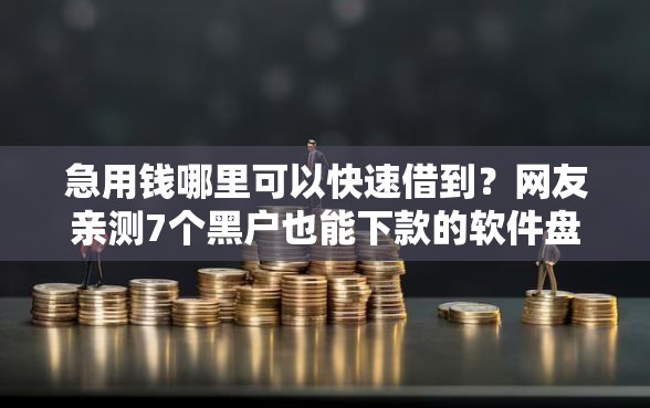 急用钱哪里可以快速借到？网友亲测7个黑户也能下款的软件盘点