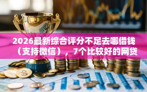 2026最新综合评分不足去哪借钱(支持微信),7个比较好的网贷平台排名不分先后无私分享 2026最新综合评分不足去哪借钱(支持微信),7个比较好的网贷平台排名不分先后无私分享
