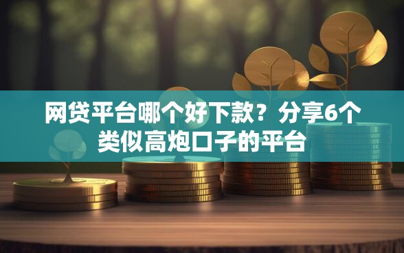 网贷平台哪个好下款？分享6个类似高炮口子的平台