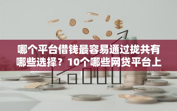 哪个平台借钱最容易通过拢共有哪些选择?10个哪些网贷平台上征信详解 哪个平台借钱最容易通过拢共有哪些选择?10个哪些网贷平台上征信详解