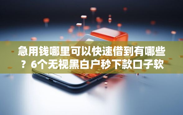急用钱哪里可以快速借到有哪些？6个无视黑白户秒下款口子软件推荐给你