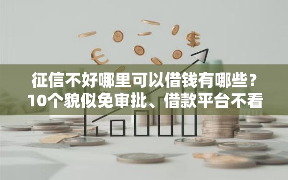 征信不好哪里可以借钱有哪些？10个貌似免审批、借款平台不看征信负债合集