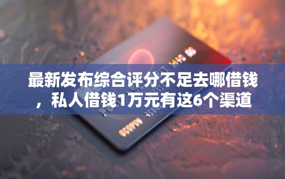 最新发布综合评分不足去哪借钱，私人借钱1万元有这6个渠道