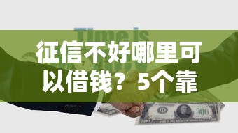 征信不好哪里可以借钱?5个靠谱借钱正规平台推荐 征信不好哪里可以借钱?5个靠谱借钱正规平台推荐