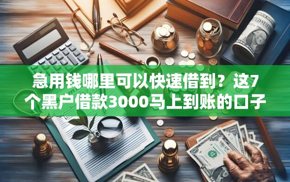 急用钱哪里可以快速借到？这7个黑户借款3000马上到账的口子值得一试