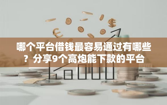 哪个平台借钱最容易通过有哪些?分享9个高炮能下款的平台 哪个平台借钱最容易通过有哪些?分享9个高炮能下款的平台