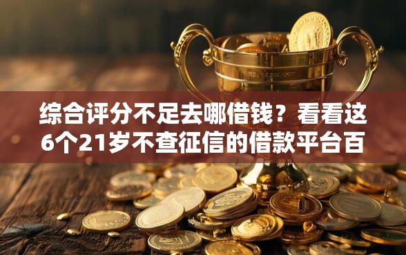 综合评分不足去哪借钱？看看这6个21岁不查征信的借款平台百分百通过怎么样