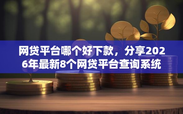 网贷平台哪个好下款，分享2026年最新8个网贷平台查询系统