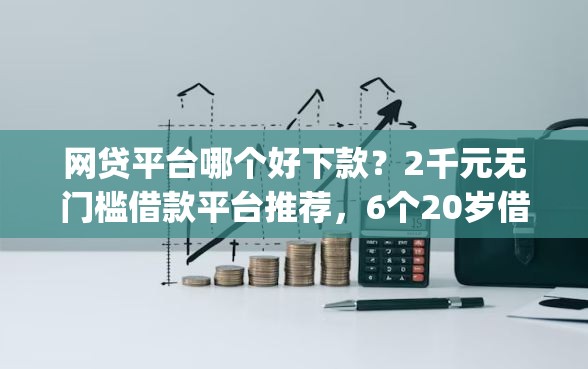 网贷平台哪个好下款？2千元无门槛借款平台推荐，6个20岁借钱不求征信速借app盘点