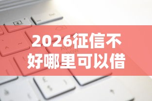 2026征信不好哪里可以借钱，差6千元就选这7个平台