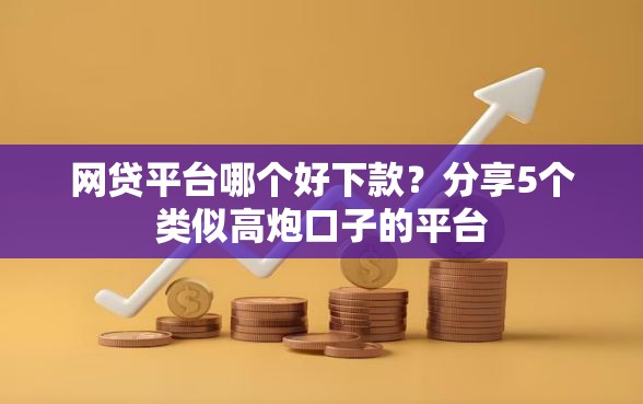 网贷平台哪个好下款？分享5个类似高炮口子的平台