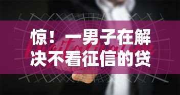 惊！一男子在解决不看征信的贷款平台时竟然发现10个十大网络贷款平台排名不分先后，事后分享了出来