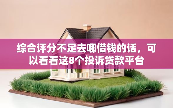 综合评分不足去哪借钱的话，可以看看这8个投诉贷款平台