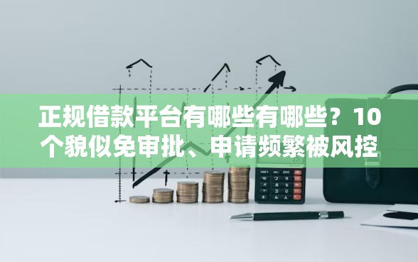 正规借款平台有哪些有哪些？10个貌似免审批、申请频繁被风控能下的口子合集