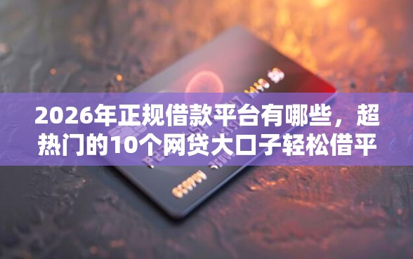 2026年正规借款平台有哪些,超热门的10个网贷大口子轻松借平台推荐 2026年正规借款平台有哪些,超热门的10个网贷大口子轻松借平台推荐