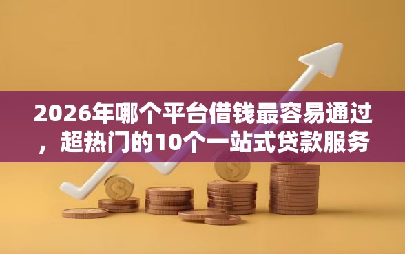 2026年哪个平台借钱最容易通过，超热门的10个一站式贷款服务平台推荐