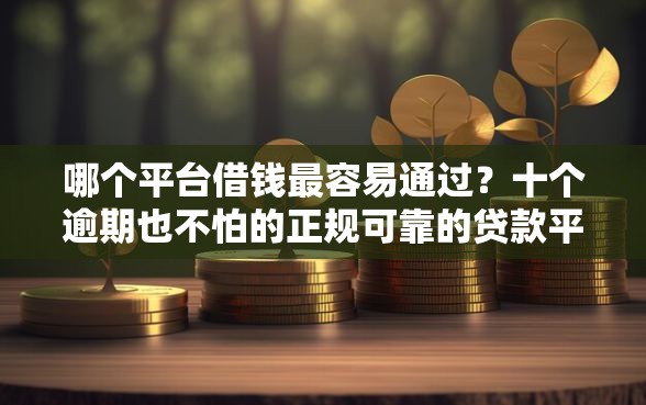 哪个平台借钱最容易通过?十个逾期也不怕的正规可靠的贷款平台 哪个平台借钱最容易通过?十个逾期也不怕的正规可靠的贷款平台