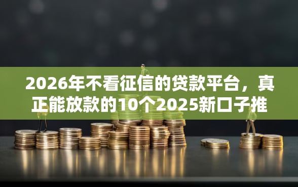 2026年不看征信的贷款平台,真正能放款的10个2025新口子推荐 2026年不看征信的贷款平台,真正能放款的10个2025新口子推荐