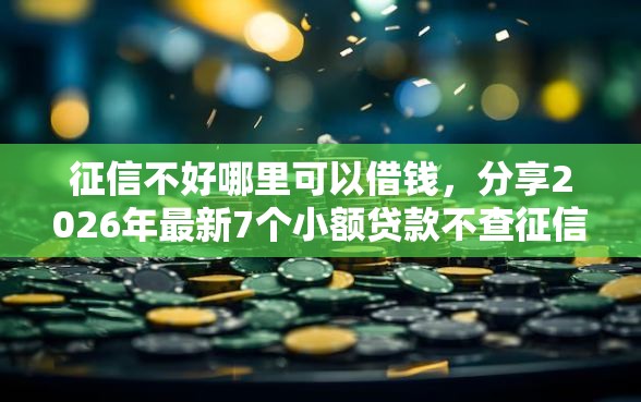 征信不好哪里可以借钱，分享2026年最新7个小额贷款不查征信的软件
