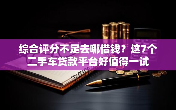综合评分不足去哪借钱?这7个二手车贷款平台好值得一试 综合评分不足去哪借钱?这7个二手车贷款平台好值得一试