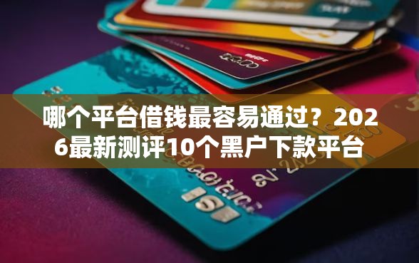 哪个平台借钱最容易通过？2026最新测评10个黑户下款平台