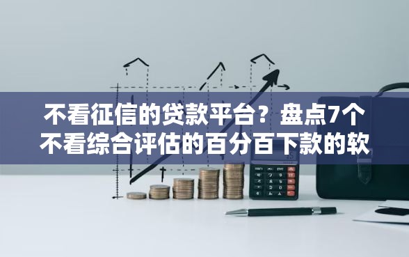 不看征信的贷款平台？盘点7个不看综合评估的百分百下款的软件给你参考