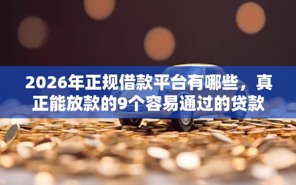 2026年正规借款平台有哪些,真正能放款的9个容易通过的贷款平台推荐 2026年正规借款平台有哪些,真正能放款的9个容易通过的贷款平台推荐
