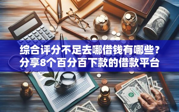 综合评分不足去哪借钱有哪些？分享8个百分百下款的借款平台