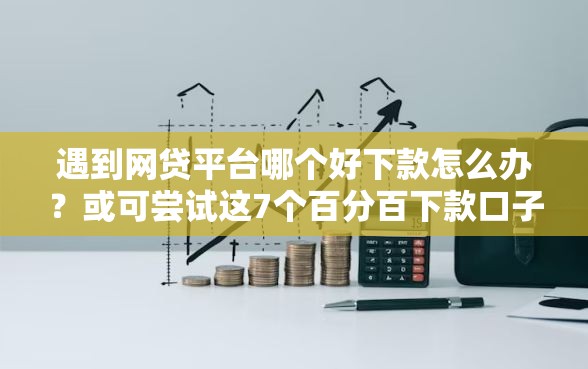 遇到网贷平台哪个好下款怎么办？或可尝试这7个百分百下款口子