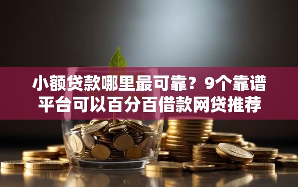 小额贷款哪里最可靠?9个靠谱平台可以百分百借款网贷推荐 小额贷款哪里最可靠?9个靠谱平台可以百分百借款网贷推荐