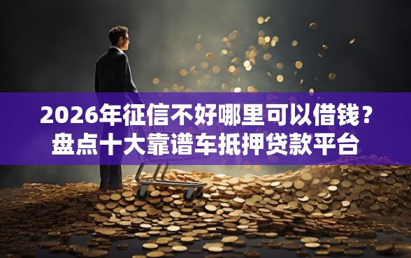 2026年征信不好哪里可以借钱?盘点十大靠谱车抵押贷款平台 2026年征信不好哪里可以借钱?盘点十大靠谱车抵押贷款平台
