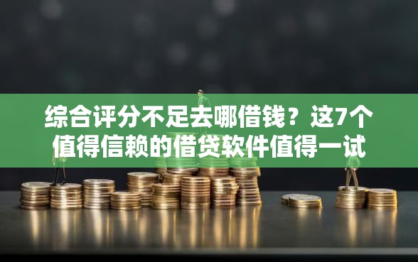 综合评分不足去哪借钱?这7个值得信赖的借贷软件值得一试 综合评分不足去哪借钱?这7个值得信赖的借贷软件值得一试