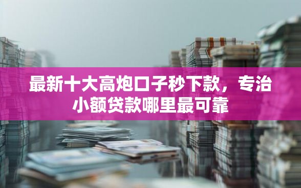 最新十大高炮口子秒下款,专治小额贷款哪里最可靠 最新十大高炮口子秒下款,专治小额贷款哪里最可靠