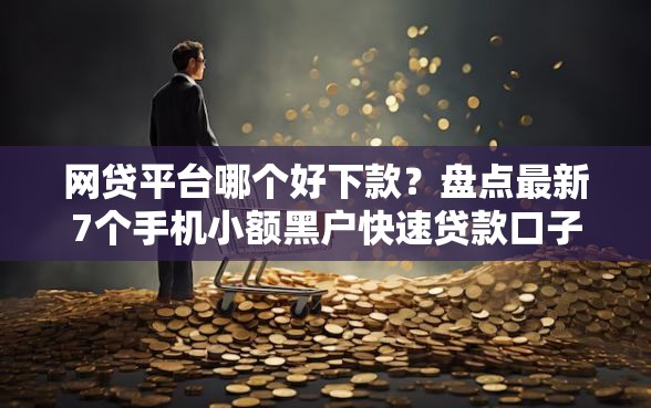 网贷平台哪个好下款？盘点最新7个手机小额黑户快速贷款口子