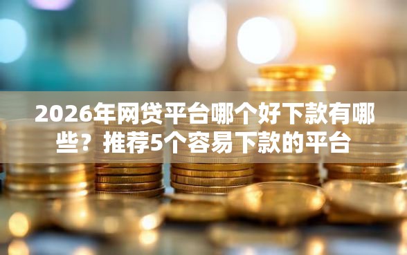 2026年网贷平台哪个好下款有哪些？推荐5个容易下款的平台