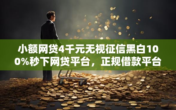 小额网贷4千元无视征信黑白100%秒下网贷平台，正规借款平台有哪些的8个平台介绍
