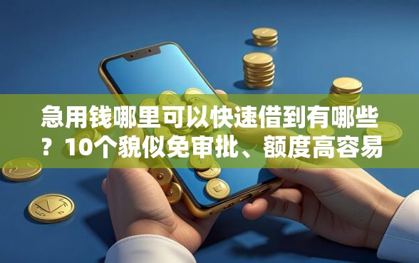 急用钱哪里可以快速借到有哪些？10个貌似免审批、额度高容易通过的平台合集