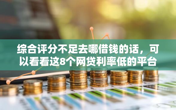 综合评分不足去哪借钱的话，可以看看这8个网贷利率低的平台