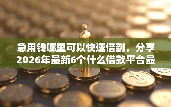 急用钱哪里可以快速借到,分享2026年最新6个什么借款平台最好借款通过 急用钱哪里可以快速借到,分享2026年最新6个什么借款平台最好借款通过