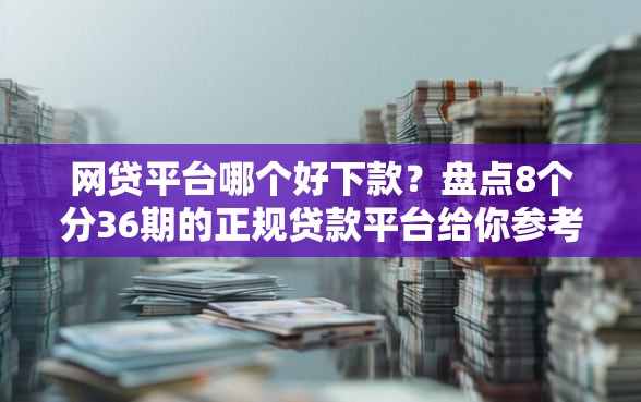 网贷平台哪个好下款？盘点8个分36期的正规贷款平台给你参考