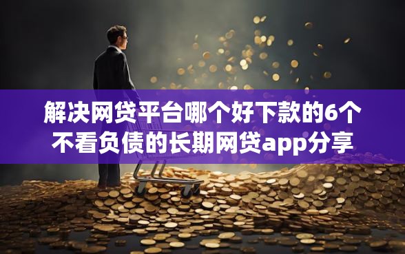 解决网贷平台哪个好下款的6个不看负债的长期网贷app分享 解决网贷平台哪个好下款的6个不看负债的长期网贷app分享
