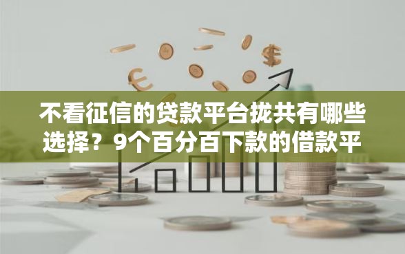 不看征信的贷款平台拢共有哪些选择？9个百分百下款的借款平台详解